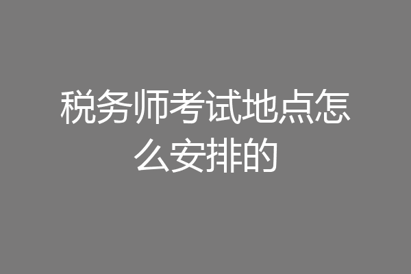 税务师考试地点怎么安排的