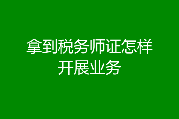 拿到税务师证怎样开展业务
