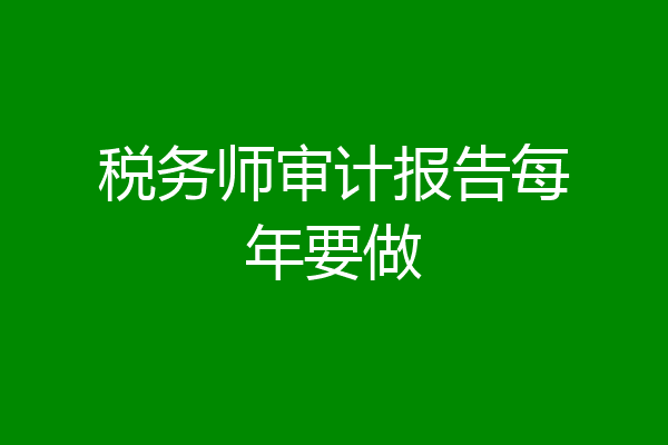 税务师审计报告每年要做