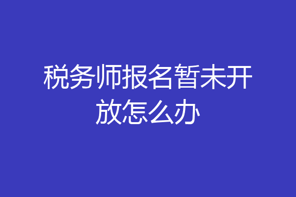 税务师报名暂未开放怎么办