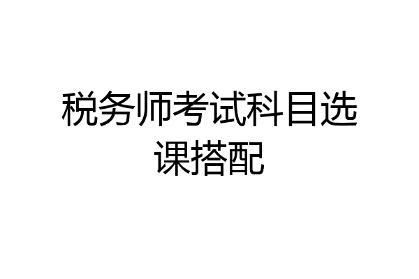 税务师考试科目选课搭配