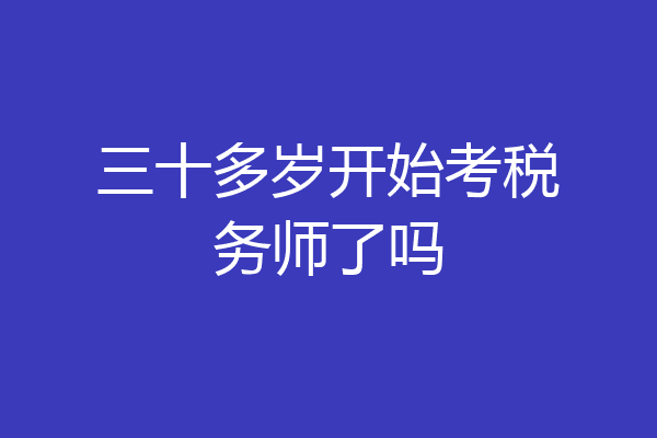 三十多岁开始考税务师了吗