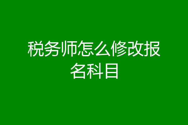 税务师怎么修改报名科目