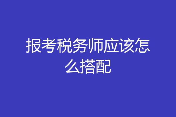报考税务师应该怎么搭配