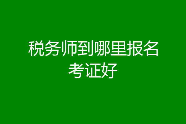 税务师到哪里报名考证好