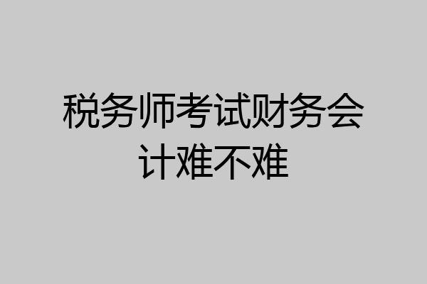 税务师考试财务会计难不难