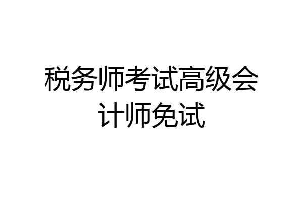 税务师考试高级会计师免试