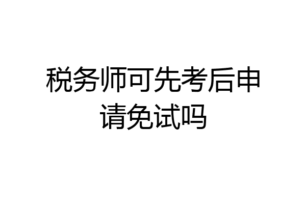 税务师可先考后申请免试吗