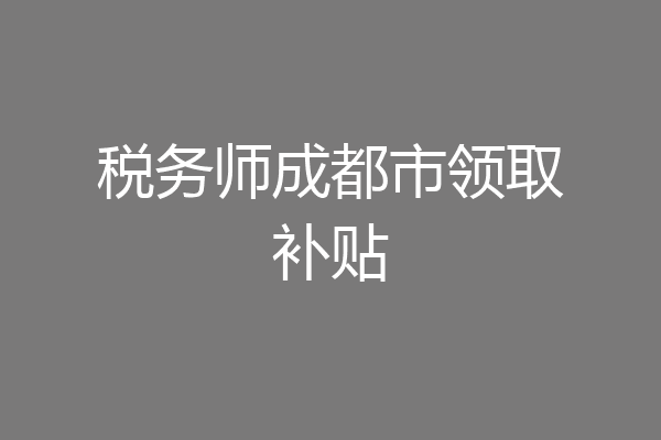 税务师成都市领取补贴