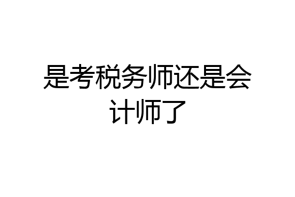 是考税务师还是会计师了