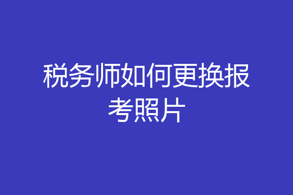 税务师如何更换报考照片