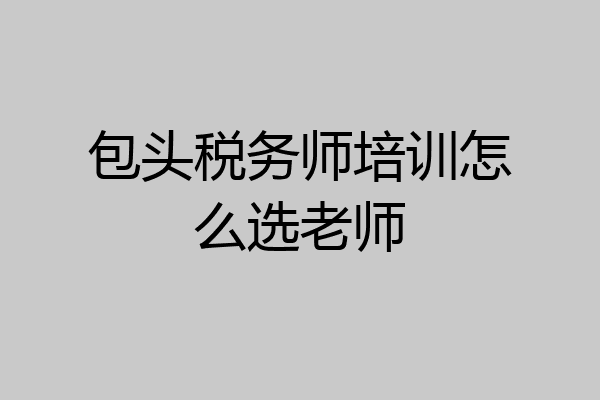 包头税务师培训怎么选老师
