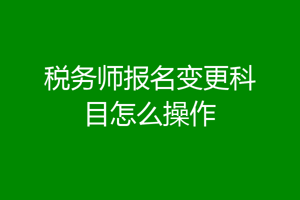 税务师报名变更科目怎么操作