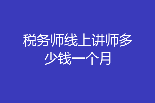 税务师线上讲师多少钱一个月