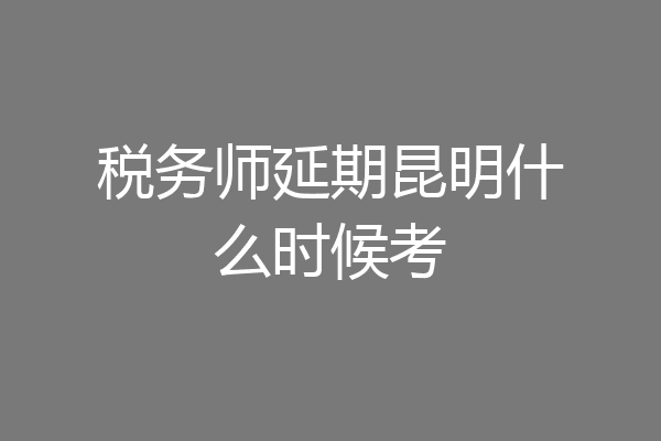税务师延期昆明什么时候考