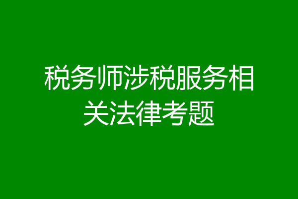 税务师涉税服务相关法律考题