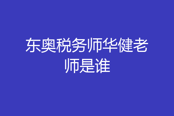 东奥税务师华健老师是谁