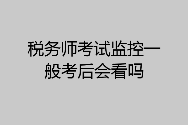 税务师考试监控一般考后会看吗