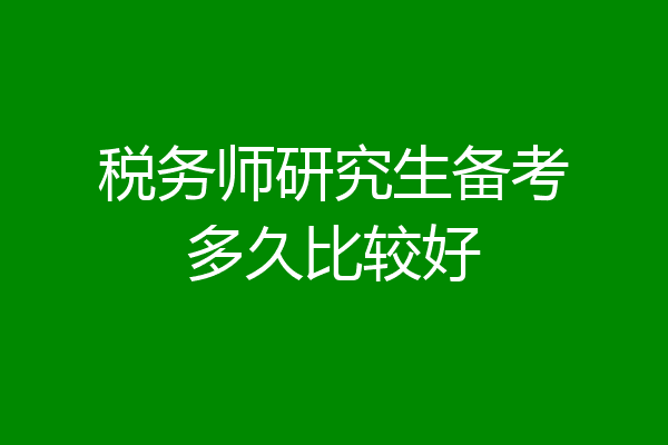 税务师研究生备考多久比较好