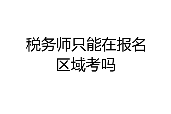税务师只能在报名区域考吗