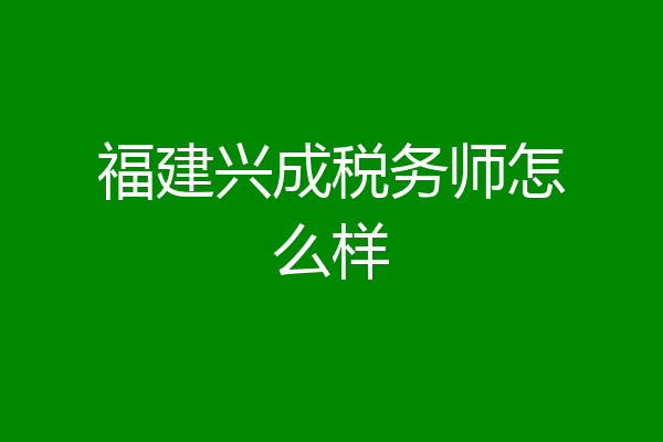 福建兴成税务师怎么样