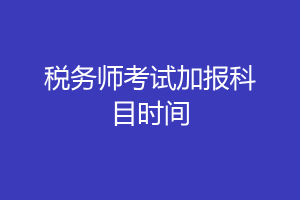 税务师考试加报科目时间
