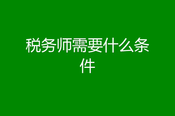 税务师需要什么条件