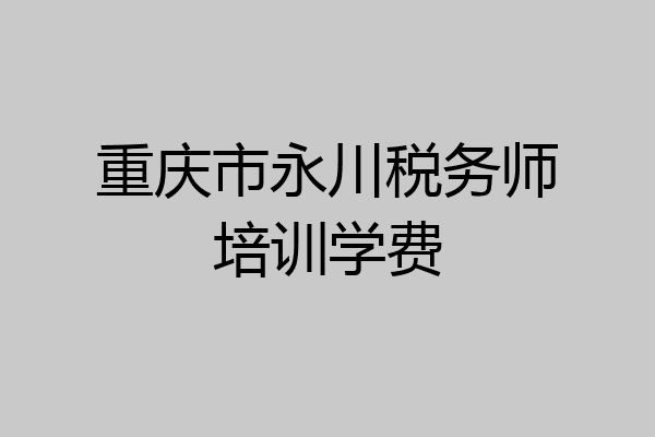 重庆市永川税务师培训学费