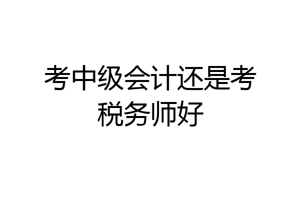 考中级会计还是考税务师好