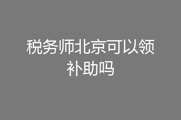 税务师北京可以领补助吗