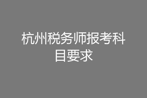 杭州税务师报考科目要求