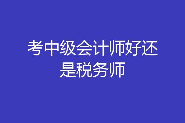 考中级会计师好还是税务师