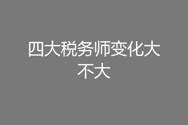 四大税务师变化大不大