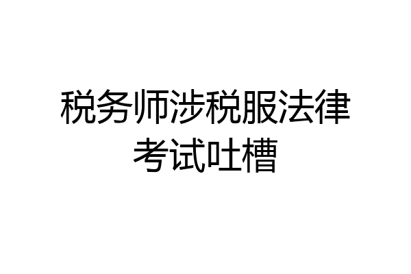 税务师涉税服法律考试吐槽