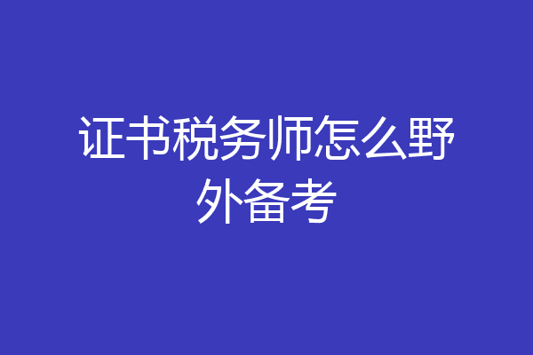 证书税务师怎么野外备考