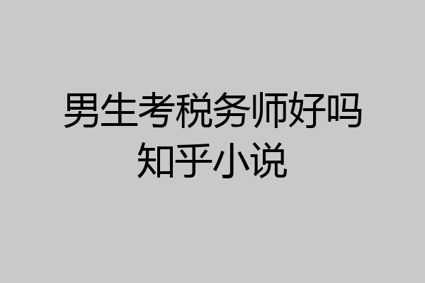 男生考税务师好吗知乎小说