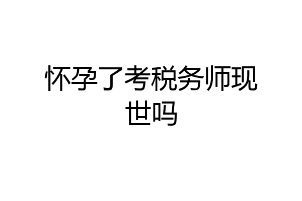 怀孕了考税务师现世吗
