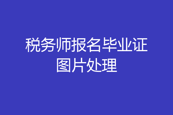 税务师报名毕业证图片处理