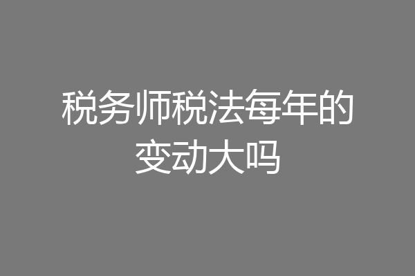 税务师税法每年的变动大吗