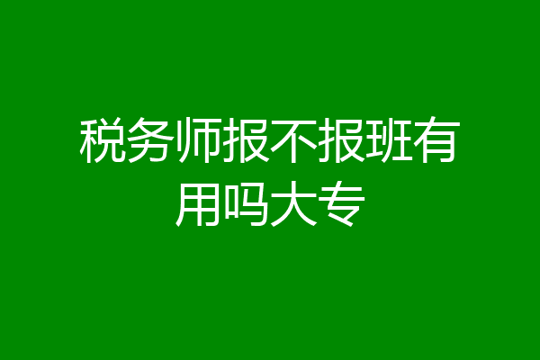 税务师报不报班有用吗大专