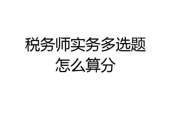 税务师实务多选题怎么算分