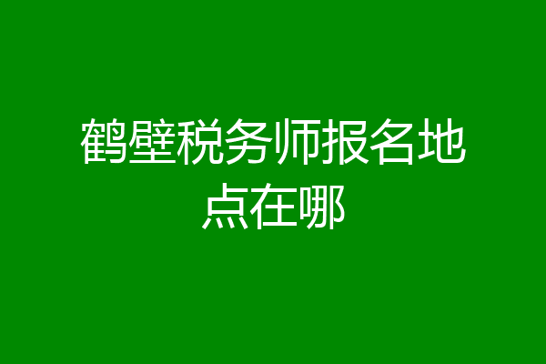 鹤壁税务师报名地点在哪