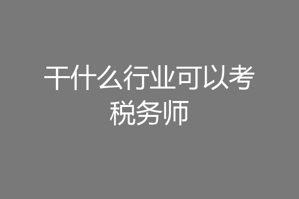干什么行业可以考税务师