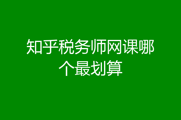 知乎税务师网课哪个最划算