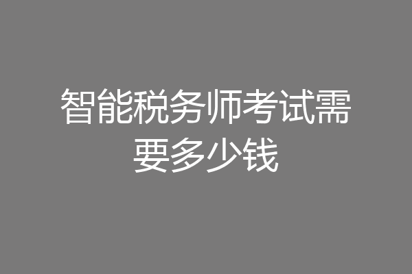 智能税务师考试需要多少钱