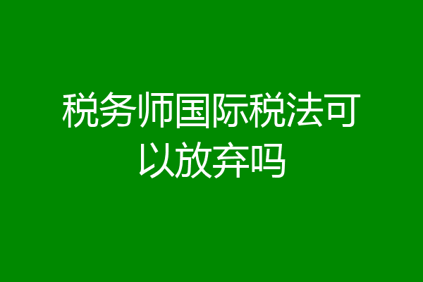 税务师国际税法可以放弃吗