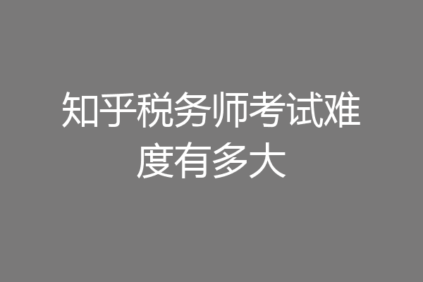 知乎税务师考试难度有多大