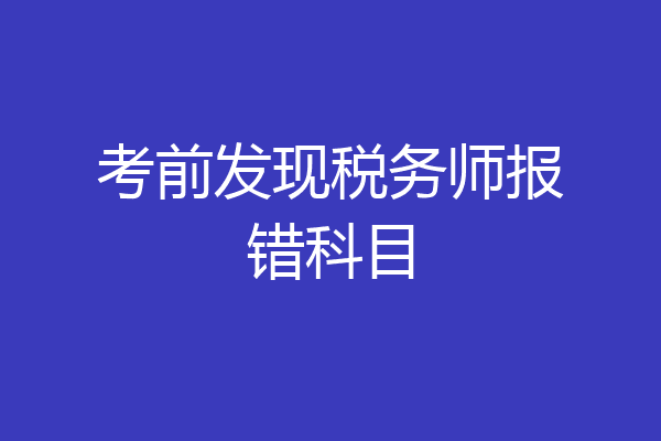 考前发现税务师报错科目