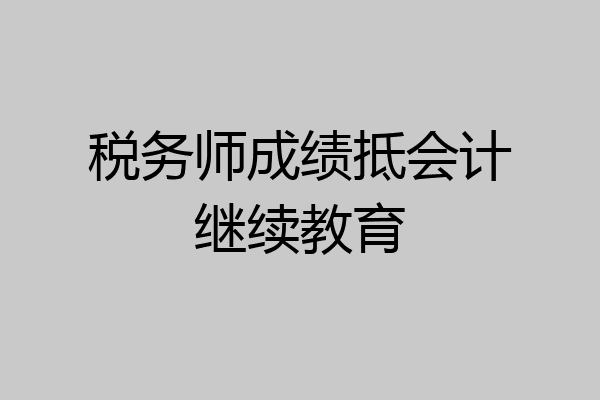 税务师成绩抵会计继续教育
