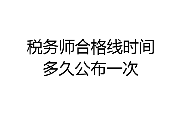 税务师合格线时间多久公布一次